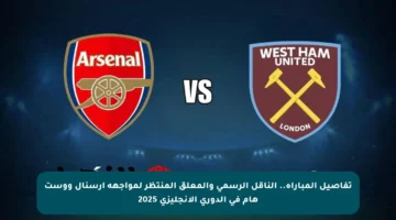 تفاصيل المباراة.. الناقل الرسمي والمعلق المنتظر لمواجهة آرسنال ووست هام في الدوري الإنجليزي 2025